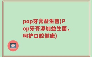 pop牙膏益生菌(Pop牙膏添加益生菌，呵护口腔健康)
