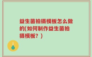 益生菌拍摄模板怎么做的(如何制作益生菌拍摄模板？)