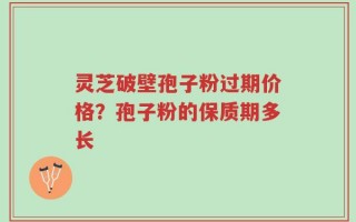 灵芝破壁孢子粉过期价格？孢子粉的保质期多长