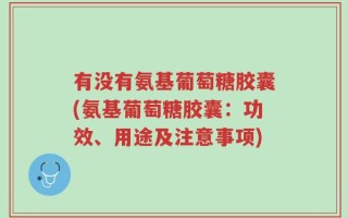 有没有氨基葡萄糖胶囊(氨基葡萄糖胶囊：功效、用途及注意事项)