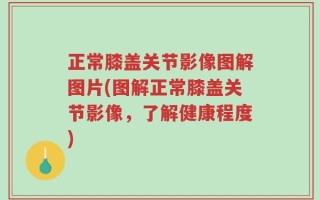 正常膝盖关节影像图解图片(图解正常膝盖关节影像，了解健康程度)