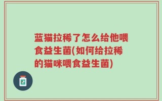 蓝猫拉稀了怎么给他喂食益生菌(如何给拉稀的猫咪喂食益生菌)