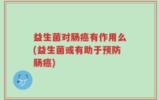 益生菌对肠癌有作用么(益生菌或有助于预防肠癌)