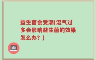 益生菌会受潮(湿气过多会影响益生菌的效果怎么办？)