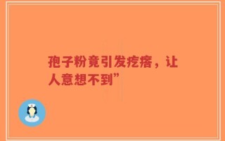 孢子粉竟引发疙瘩，让人意想不到”