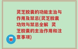 灵芝胶囊的功能主治与作用及禁忌(灵芝胶囊功效与禁忌全解  灵芝胶囊的主治作用和注意事项)