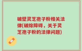 破壁灵芝孢子粉相关法律(破除障碍，关于灵芝孢子粉的法律问题)