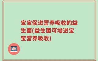 宝宝促进营养吸收的益生菌(益生菌可增进宝宝营养吸收)