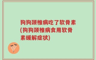 狗狗颈椎病吃了软骨素(狗狗颈椎病食用软骨素缓解症状)