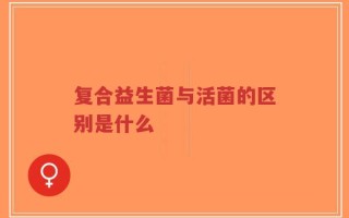 复合益生菌与活菌的区别是什么