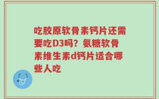 吃胶原软骨素钙片还需要吃D3吗？氨糖软骨素维生素d钙片适合哪些人吃