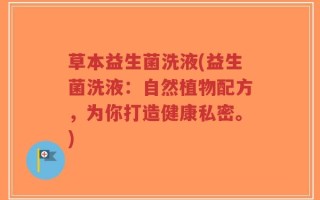 草本益生菌洗液(益生菌洗液：自然植物配方，为你打造健康私密。)