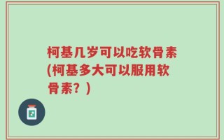 柯基几岁可以吃软骨素(柯基多大可以服用软骨素？)