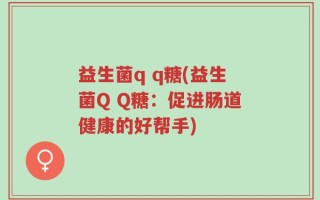 益生菌q q糖(益生菌Q Q糖：促进肠道健康的好帮手)
