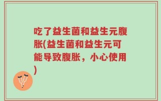 吃了益生菌和益生元腹胀(益生菌和益生元可能导致腹胀，小心使用)