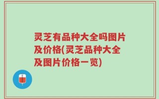 灵芝有品种大全吗图片及价格(灵芝品种大全及图片价格一览)