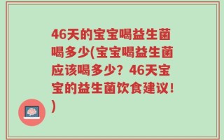 46天的宝宝喝益生菌喝多少(宝宝喝益生菌应该喝多少？46天宝宝的益生菌饮食建议！)