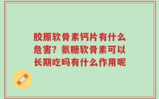 胶原软骨素钙片有什么危害？氨糖软骨素可以长期吃吗有什么作用呢