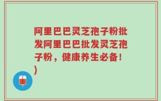 阿里巴巴灵芝孢子粉批发阿里巴巴批发灵芝孢子粉，健康养生必备！)