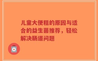 儿童大便粗的原因与适合的益生菌推荐，轻松解决肠道问题