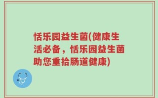 恬乐园益生菌(健康生活必备，恬乐园益生菌助您重拾肠道健康)