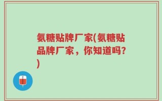 氨糖贴牌厂家(氨糖贴品牌厂家，你知道吗？)