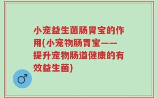 小宠益生菌肠胃宝的作用(小宠物肠胃宝——提升宠物肠道健康的有效益生菌)