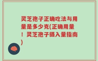灵芝孢子正确吃法与用量是多少克(正确用量！灵芝孢子摄入量指南)