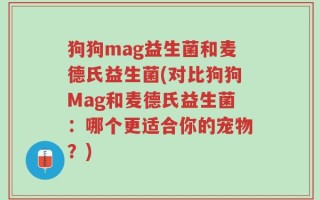 狗狗mag益生菌和麦德氏益生菌(对比狗狗Mag和麦德氏益生菌：哪个更适合你的宠物？)