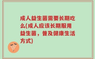 成人益生菌需要长期吃么(成人应该长期服用益生菌，普及健康生活方式)