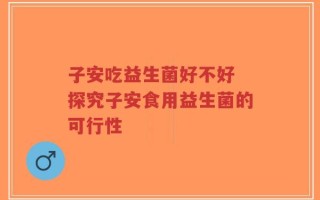子安吃益生菌好不好 探究子安食用益生菌的可行性