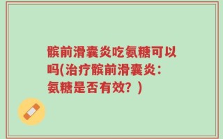 髌前滑囊炎吃氨糖可以吗(治疗髌前滑囊炎：氨糖是否有效？)