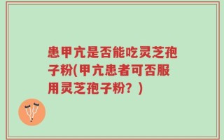 患甲亢是否能吃灵芝孢子粉(甲亢患者可否服用灵芝孢子粉？)