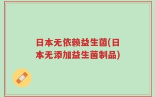 日本无依赖益生菌(日本无添加益生菌制品)