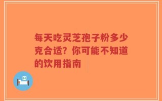 每天吃灵芝孢子粉多少克合适？你可能不知道的饮用指南