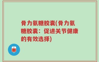 骨力氨糖胶囊(骨力氨糖胶囊：促进关节健康的有效选择)