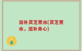 滋补灵芝煮水(灵芝煮水，滋补身心)