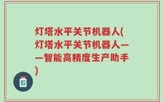 灯塔水平关节机器人(灯塔水平关节机器人——智能高精度生产助手)
