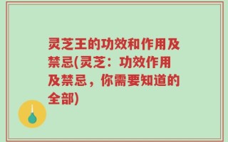 灵芝王的功效和作用及禁忌(灵芝：功效作用及禁忌，你需要知道的全部)