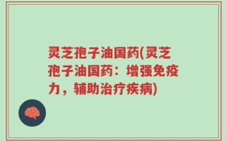 灵芝孢子油国药(灵芝孢子油国药：增强免疫力，辅助治疗疾病)