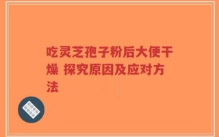 吃灵芝孢子粉后大便干燥 探究原因及应对方法