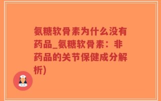 氨糖软骨素为什么没有药品_氨糖软骨素：非药品的关节保健成分解析)