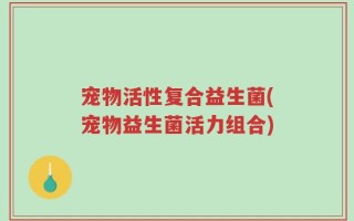 宠物活性复合益生菌(宠物益生菌活力组合)