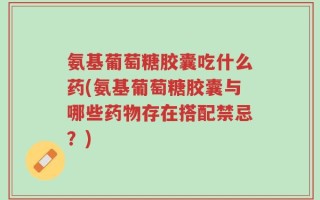 氨基葡萄糖胶囊吃什么药(氨基葡萄糖胶囊与哪些药物存在搭配禁忌？)
