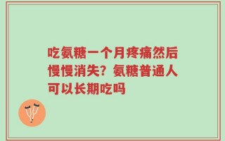 吃氨糖一个月疼痛然后慢慢消失？氨糖普通人可以长期吃吗