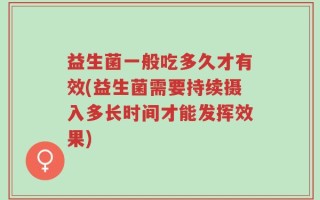 益生菌一般吃多久才有效(益生菌需要持续摄入多长时间才能发挥效果)