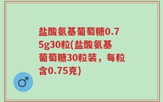 盐酸氨基葡萄糖0.75g30粒(盐酸氨基葡萄糖30粒装，每粒含0.75克)