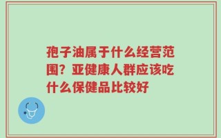 孢子油属于什么经营范围？亚健康人群应该吃什么保健品比较好