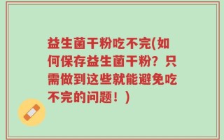 益生菌干粉吃不完(如何保存益生菌干粉？只需做到这些就能避免吃不完的问题！)