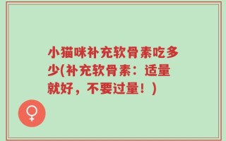 小猫咪补充软骨素吃多少(补充软骨素：适量就好，不要过量！)